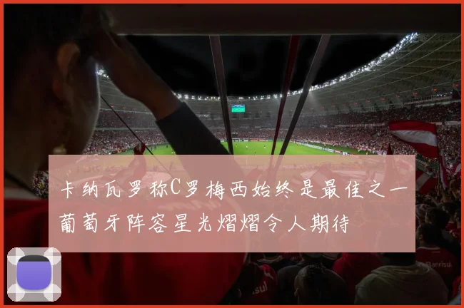 卡纳瓦罗称C罗梅西始终是最佳之一葡萄牙阵容星光熠熠令人期待
