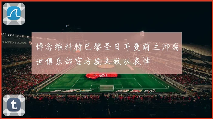 悼念维科特巴黎圣日耳曼前主帅离世俱乐部官方发文致以哀悼