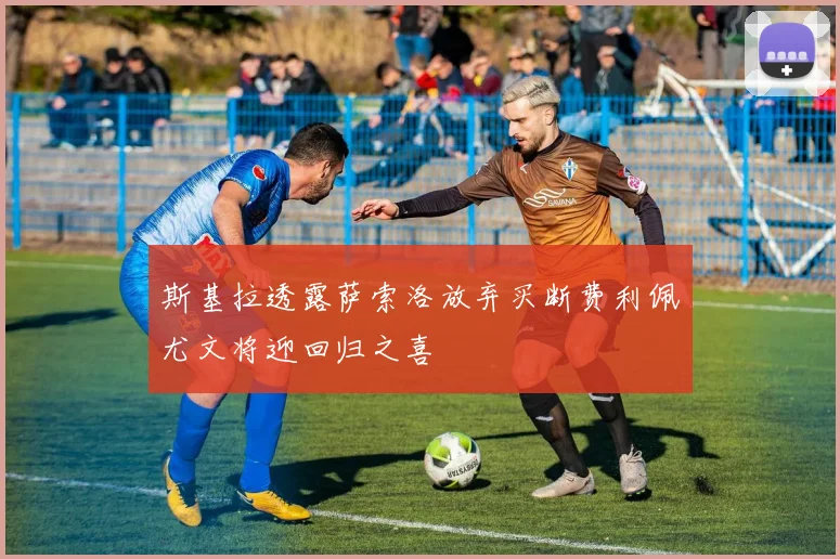 斯基拉透露萨索洛放弃买断费利佩尤文将迎回归之喜