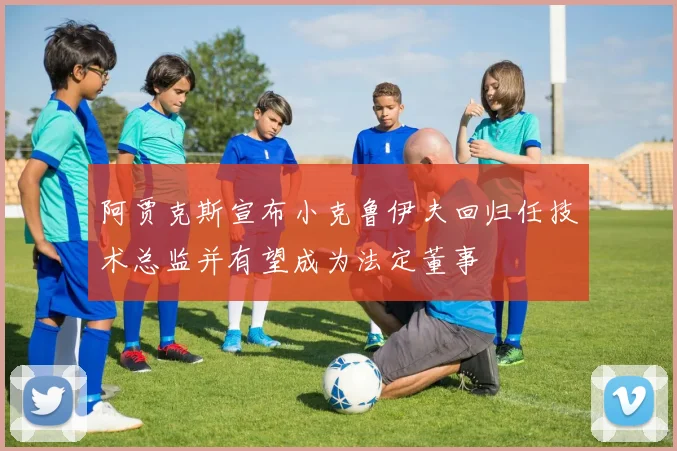 阿贾克斯宣布小克鲁伊夫回归任技术总监并有望成为法定董事