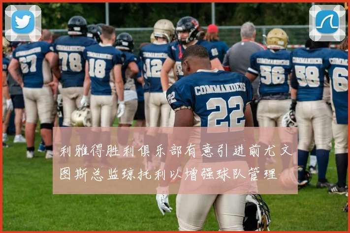利雅得胜利俱乐部有意引进前尤文图斯总监琼托利以增强球队管理
