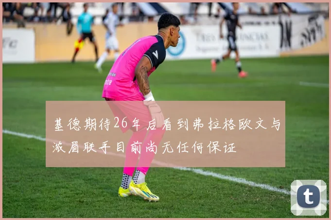 基德期待26年后看到弗拉格欧文与浓眉联手目前尚无任何保证