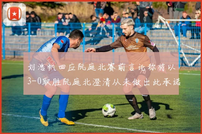 刘浩帆回应阮庭北赛前言论称将以3-0取胜阮庭北澄清从未做出此承诺