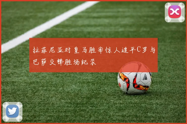 拉菲尼亚对皇马胜率惊人追平C罗与巴萨交锋胜场纪录