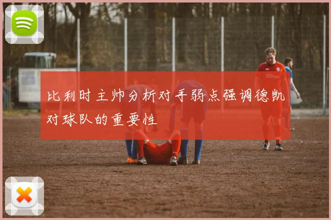 比利时主帅分析对手弱点强调德凯对球队的重要性