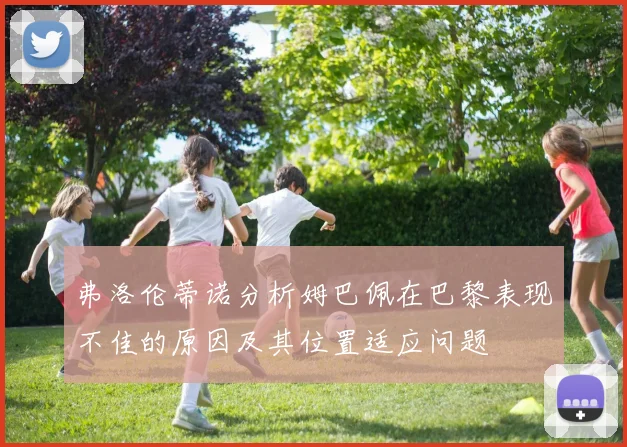 弗洛伦蒂诺分析姆巴佩在巴黎表现不佳的原因及其位置适应问题