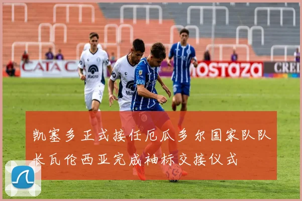 凯塞多正式接任厄瓜多尔国家队队长瓦伦西亚完成袖标交接仪式
