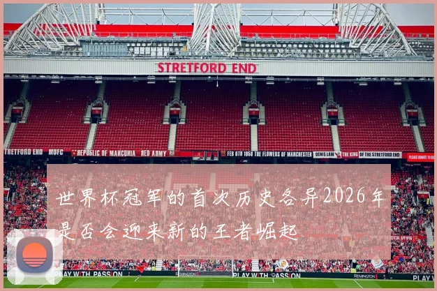 世界杯冠军的首次历史各异2026年是否会迎来新的王者崛起