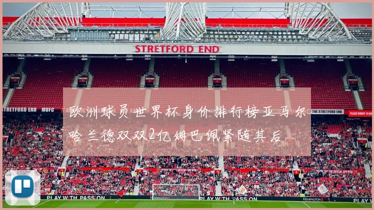 欧洲球员世界杯身价排行榜亚马尔哈兰德双双2亿姆巴佩紧随其后