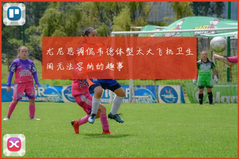 尤尼恩调侃韦德体型太大飞机卫生间无法容纳的趣事