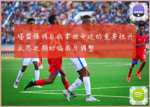 塔雷强调自我掌控命运的重要性并反思近期的偏离与调整
