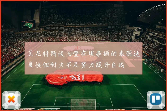 贝尼特斯谈戈登在埃弗顿的表现速度快但耐力不足努力提升自我