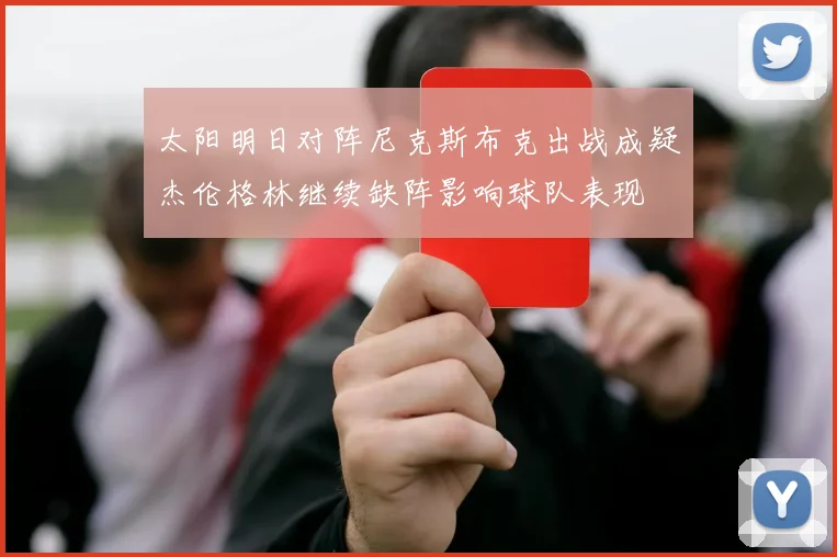 太阳明日对阵尼克斯布克出战成疑杰伦格林继续缺阵影响球队表现