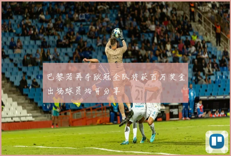 巴黎若再夺欧冠全队将获百万奖金出场球员均可分享