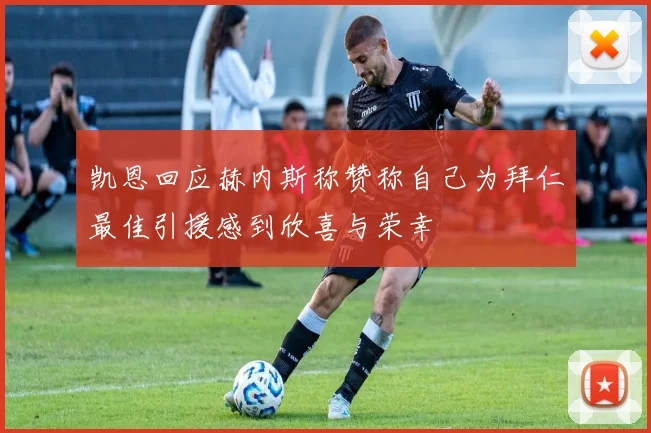 凯恩回应赫内斯称赞称自己为拜仁最佳引援感到欣喜与荣幸