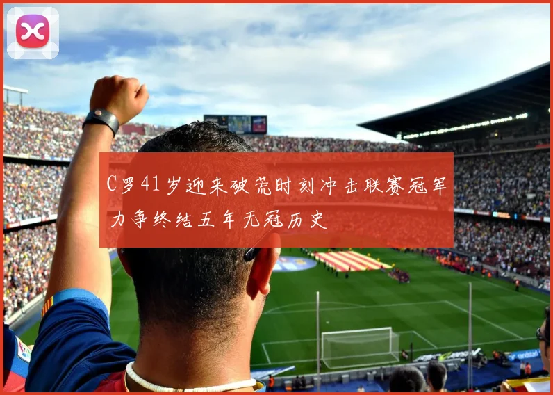 C罗41岁迎来破荒时刻冲击联赛冠军力争终结五年无冠历史