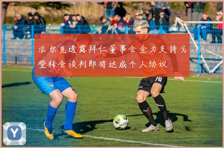 法尔克透露拜仁董事会全力支持戈登转会谈判即将达成个人协议