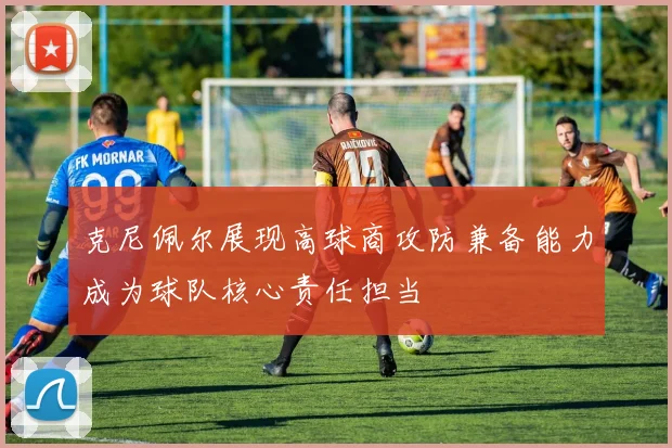 克尼佩尔展现高球商攻防兼备能力成为球队核心责任担当