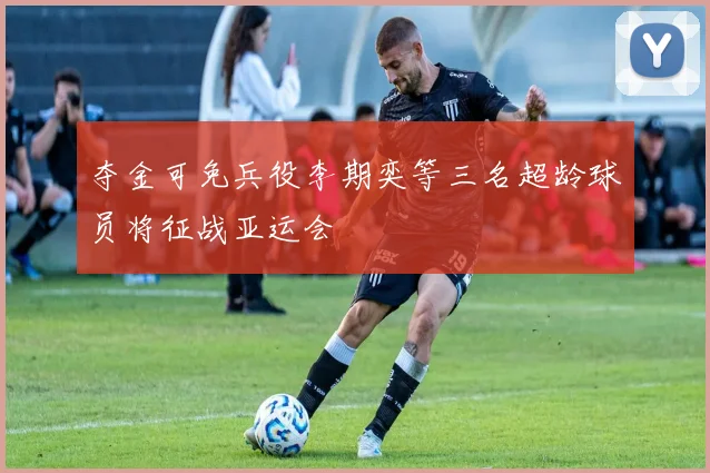 夺金可免兵役李期奕等三名超龄球员将征战亚运会