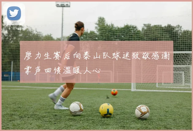 廖力生赛后向泰山队球迷致敬感谢掌声回馈温暖人心