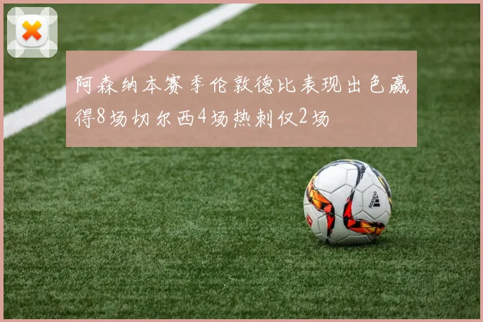 阿森纳本赛季伦敦德比表现出色赢得8场切尔西4场热刺仅2场