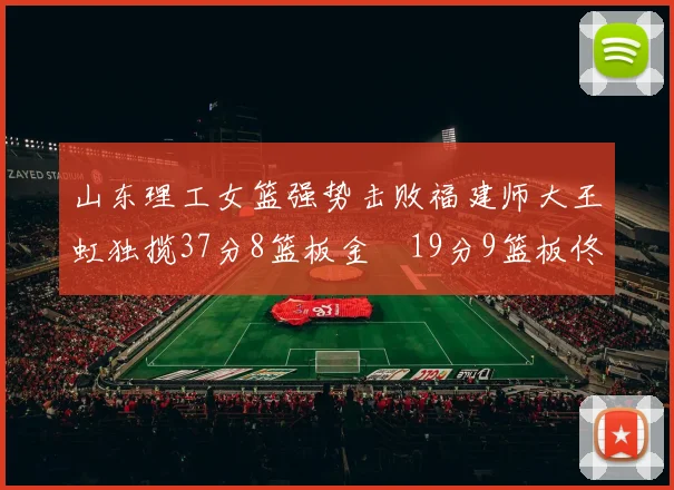 山东理工女篮强势击败福建师大王虹独揽37分8篮板金喆19分9篮板佟欣芷21分6篮板