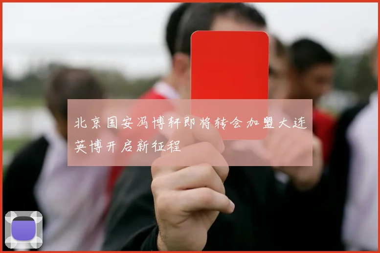 北京国安冯博轩即将转会加盟大连英博开启新征程