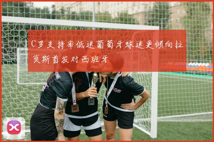 C罗支持率低迷葡萄牙球迷更倾向拉莫斯首发对西班牙