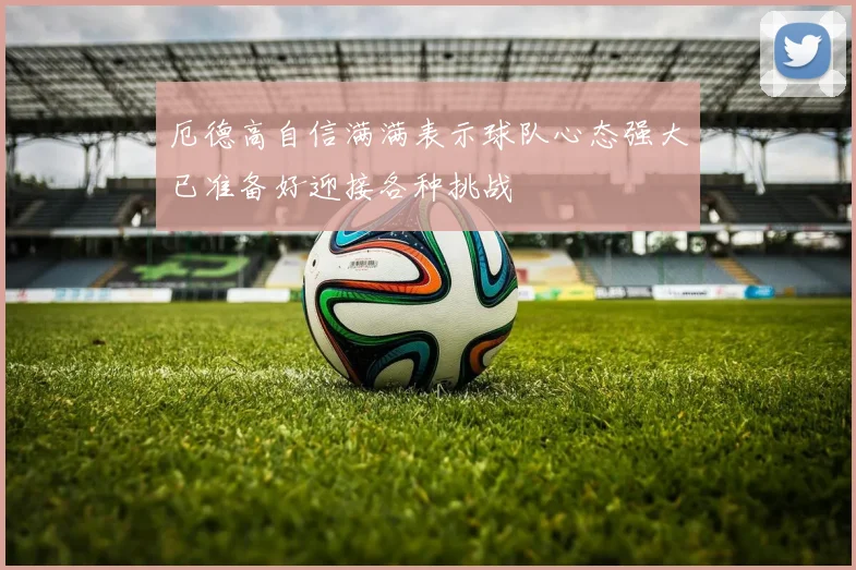 厄德高自信满满表示球队心态强大已准备好迎接各种挑战