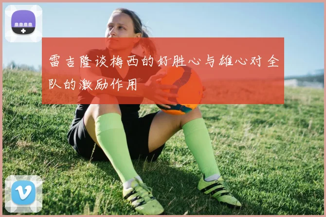 雷吉隆谈梅西的好胜心与雄心对全队的激励作用