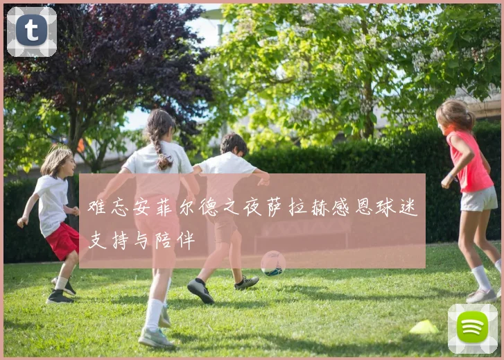 难忘安菲尔德之夜萨拉赫感恩球迷支持与陪伴