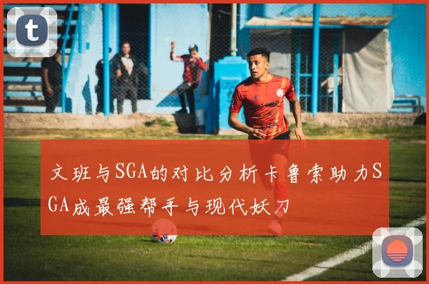 文班与SGA的对比分析卡鲁索助力SGA成最强帮手与现代妖刀