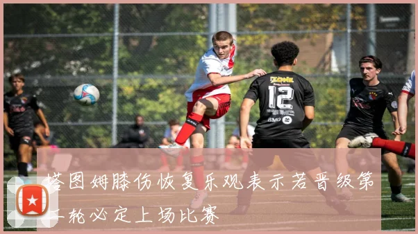 塔图姆膝伤恢复乐观表示若晋级第二轮必定上场比赛