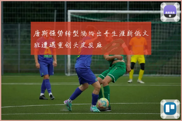 唐斯强势转型场均出手生涯新低文班遭遇重创头皮发麻
