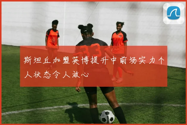 斯坦丘加盟英博提升中前场实力个人状态令人放心