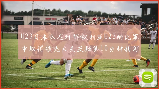 U23日本队在对阵叙利亚U23的比赛中取得领先大关友翔第10分钟精彩进球