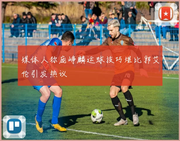 媒体人称庞峥麟运球技巧堪比郭艾伦引发热议