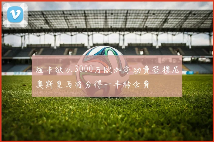 纽卡欲以3000万欧加浮动费签穆尼奥斯皇马将分得一半转会费